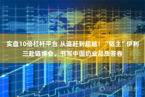 实盘10倍杠杆平台 从追赶到超越!“链主”伊利三赴链博会,书写中国奶业品质答卷