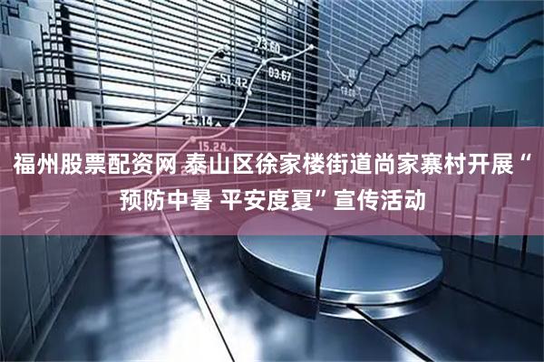 福州股票配资网 泰山区徐家楼街道尚家寨村开展“预防中暑 平安度夏”宣传活动