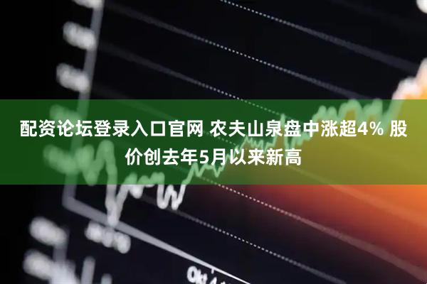 配资论坛登录入口官网 农夫山泉盘中涨超4% 股价创去年5月以来新高