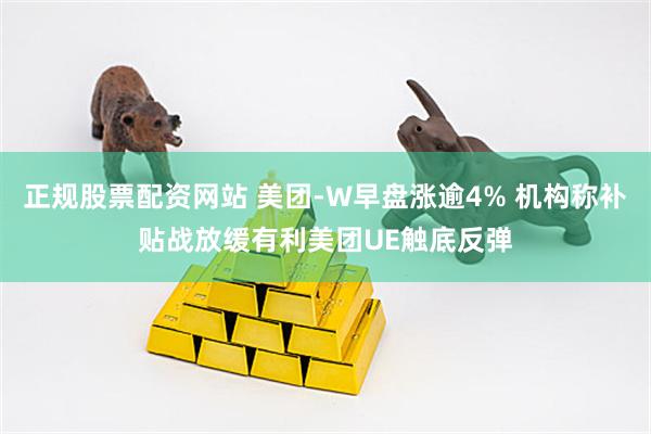 正规股票配资网站 美团-W早盘涨逾4% 机构称补贴战放缓有利美团UE触底反弹