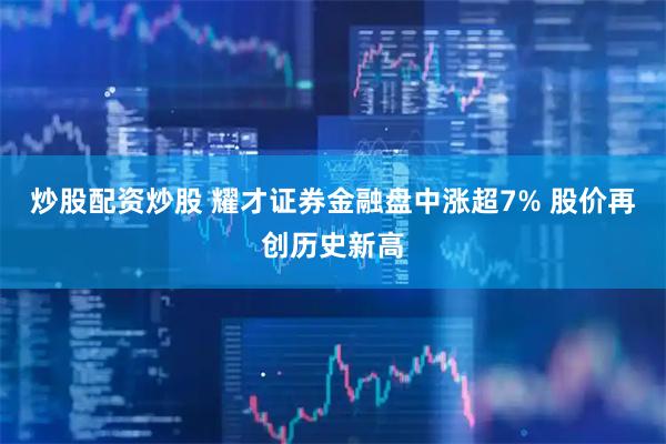 炒股配资炒股 耀才证券金融盘中涨超7% 股价再创历史新高