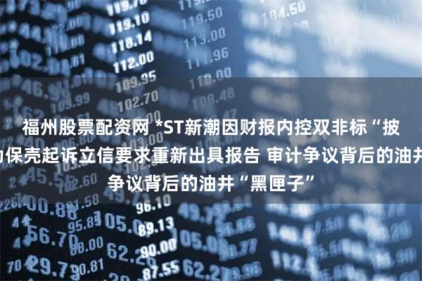 福州股票配资网 *ST新潮因财报内控双非标“披星戴帽” 为保壳起诉立信要求重新出具报告 审计争议背后的油井“黑匣子”