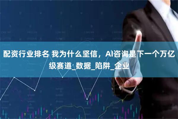 配资行业排名 我为什么坚信，AI咨询是下一个万亿级赛道_数据_陷阱_企业