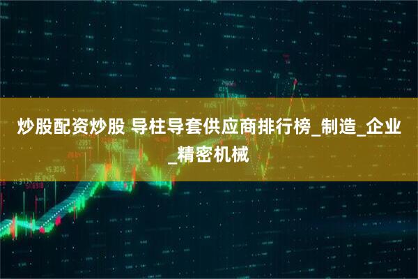 炒股配资炒股 导柱导套供应商排行榜_制造_企业_精密机械