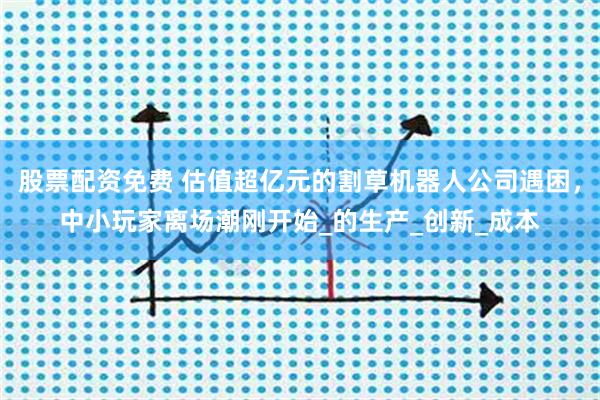 股票配资免费 估值超亿元的割草机器人公司遇困，中小玩家离场潮刚开始_的生产_创新_成本
