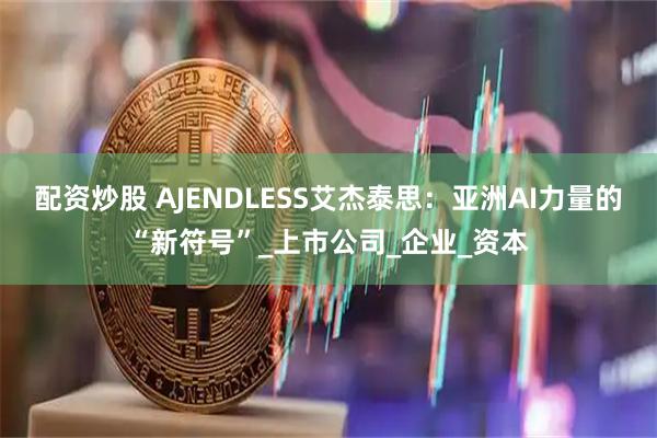 配资炒股 AJENDLESS艾杰泰思：亚洲AI力量的“新符号”_上市公司_企业_资本