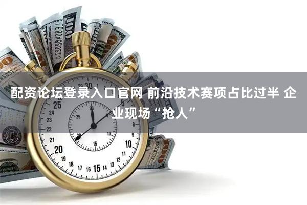 配资论坛登录入口官网 前沿技术赛项占比过半 企业现场“抢人”