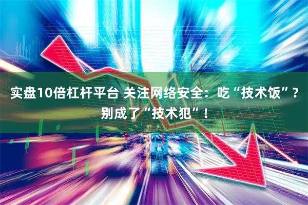 实盘10倍杠杆平台 关注网络安全：吃“技术饭”？别成了“技术犯”！