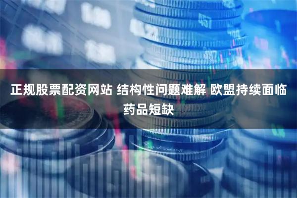 正规股票配资网站 结构性问题难解 欧盟持续面临药品短缺