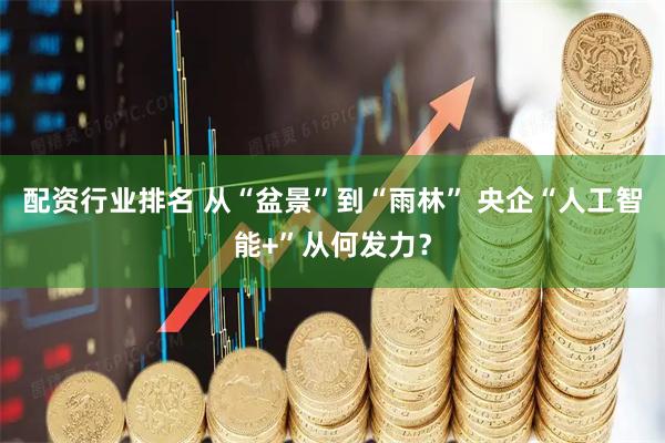 配资行业排名 从“盆景”到“雨林” 央企“人工智能+”从何发力？