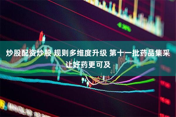 炒股配资炒股 规则多维度升级 第十一批药品集采让好药更可及