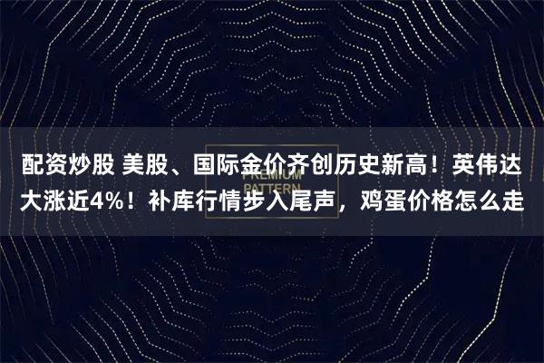 配资炒股 美股、国际金价齐创历史新高！英伟达大涨近4%！补库行情步入尾声，鸡蛋价格怎么走
