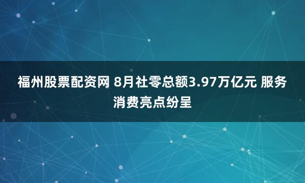 福州股票配资网 8月社零总额3.97万亿元 服务消费亮点纷呈