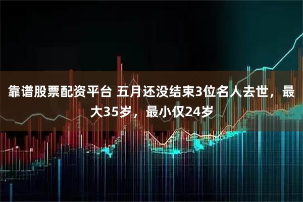 靠谱股票配资平台 五月还没结束3位名人去世，最大35岁，最小仅24岁