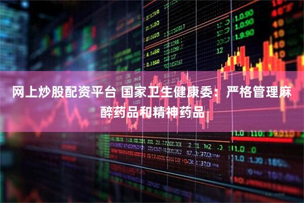 网上炒股配资平台 国家卫生健康委：严格管理麻醉药品和精神药品
