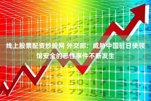 线上股票配资炒股网 外交部：威胁中国驻日使领馆安全的恶性事件不断发生