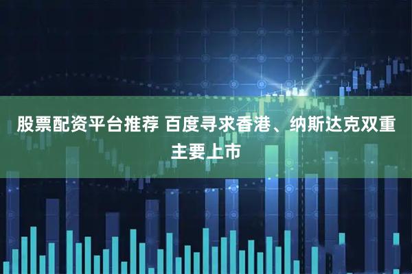 股票配资平台推荐 百度寻求香港、纳斯达克双重主要上市