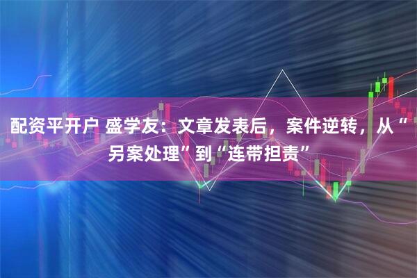 配资平开户 盛学友：文章发表后，案件逆转，从“另案处理”到“连带担责”