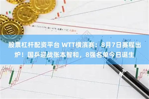股票杠杆配资平台 WTT横滨赛：8月7日赛程出炉！国乒迎战张本智和，8强名单今日诞生